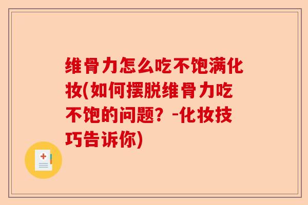 维骨力怎么吃不饱满化妆(如何摆脱维骨力吃不饱的问题？-化妆技巧告诉你)-第1张图片-关节保镖