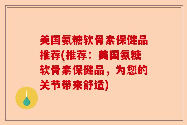 美国氨糖软骨素保健品推荐(推荐：美国氨糖软骨素保健品，为您的关节带来舒适)-第1张图片-关节保镖