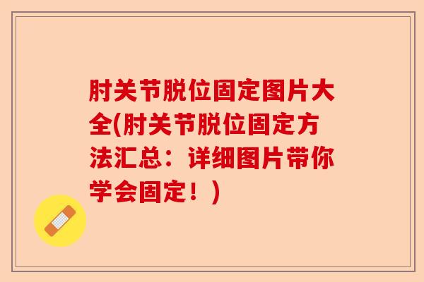 肘关节脱位固定图片大全(肘关节脱位固定方法汇总：详细图片带你学会固定！)-第1张图片-关节保镖