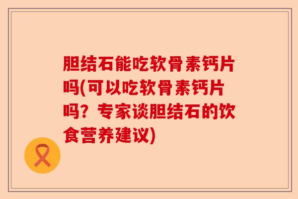 胆结石能吃软骨素钙片吗(可以吃软骨素钙片吗？专家谈胆结石的饮食营养建议)-第1张图片-关节保镖