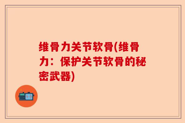 维骨力关节软骨(维骨力：保护关节软骨的秘密武器)-第1张图片-关节保镖