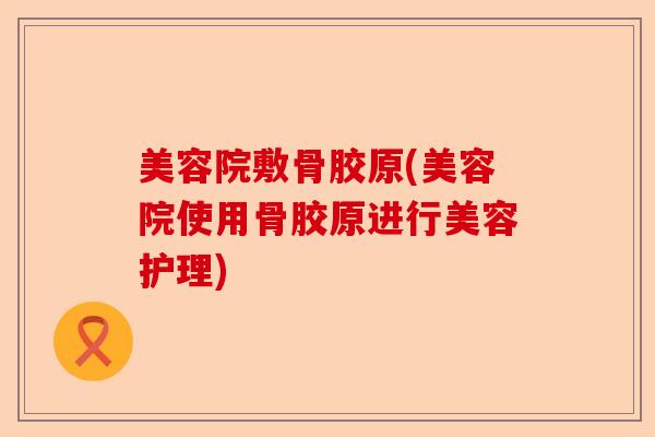 美容院敷骨胶原(美容院使用骨胶原进行美容护理)-第1张图片-关节保镖