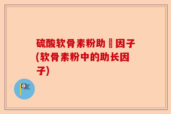 硫酸软骨素粉助長因子(软骨素粉中的助长因子)-第1张图片-关节保镖