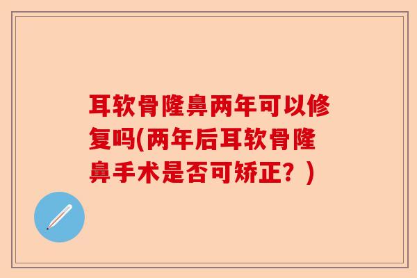 耳软骨隆鼻两年可以修复吗(两年后耳软骨隆鼻手术是否可矫正？)-第1张图片-关节保镖