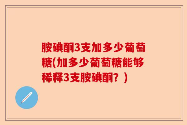 胺碘酮3支加多少葡萄糖(加多少葡萄糖能够稀释3支胺碘酮？)-第1张图片-关节保镖