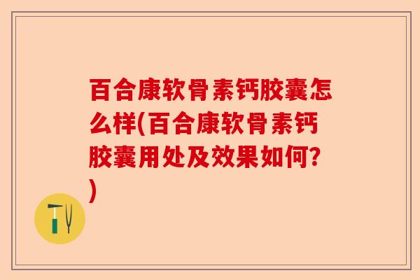 百合康软骨素钙胶囊怎么样(百合康软骨素钙胶囊用处及效果如何？)-第1张图片-关节保镖