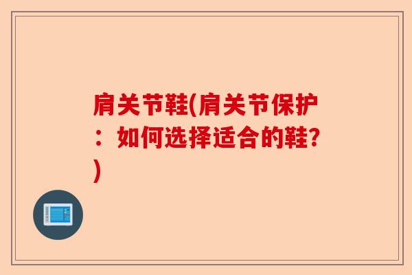 肩关节鞋(肩关节保护：如何选择适合的鞋？)-第1张图片-关节保镖