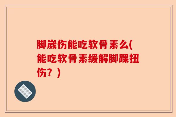 脚崴伤能吃软骨素么(能吃软骨素缓解脚踝扭伤？)-第1张图片-关节保镖
