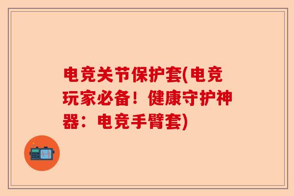 电竞关节保护套(电竞玩家必备！健康守护神器：电竞手臂套)-第1张图片-关节保镖