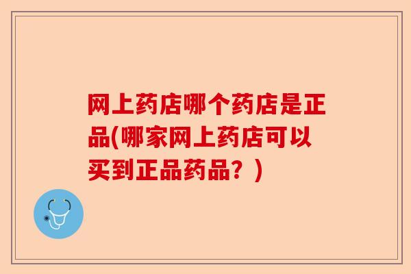 网上药店哪个药店是正品(哪家网上药店可以买到正品药品？)-第1张图片-关节保镖