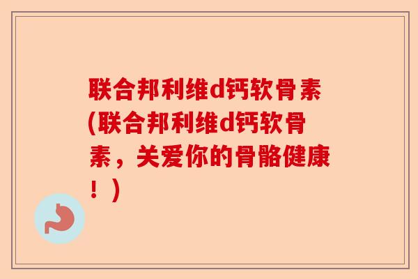 联合邦利维d钙软骨素(联合邦利维d钙软骨素，关爱你的骨骼健康！)-第1张图片-关节保镖