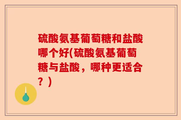 硫酸氨基葡萄糖和盐酸哪个好(硫酸氨基葡萄糖与盐酸，哪种更适合？)-第1张图片-关节保镖