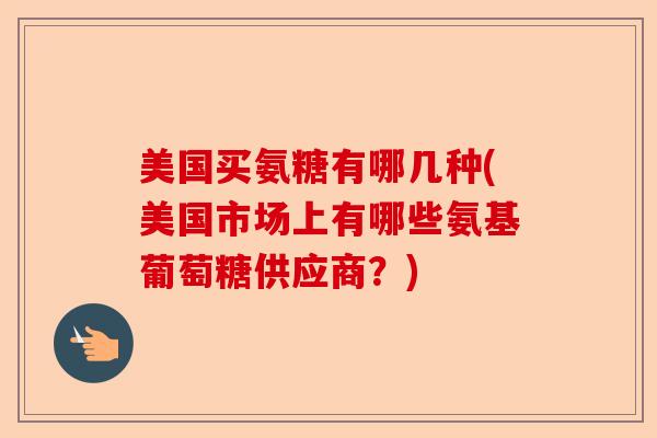 美国买氨糖有哪几种(美国市场上有哪些氨基葡萄糖供应商？)-第1张图片-关节保镖