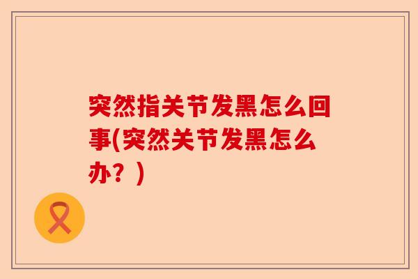 突然指关节发黑怎么回事(突然关节发黑怎么办？)-第1张图片-关节保镖