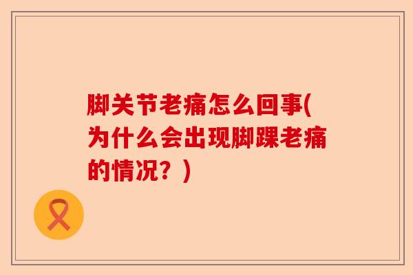脚关节老痛怎么回事(为什么会出现脚踝老痛的情况？)-第1张图片-关节保镖
