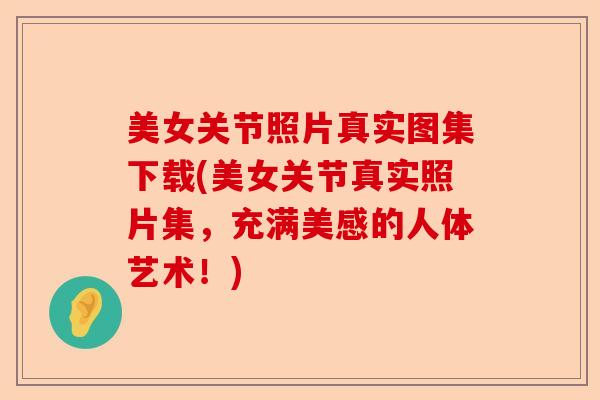 美女关节照片真实图集下载(美女关节真实照片集，充满美感的人体艺术！)-第1张图片-关节保镖