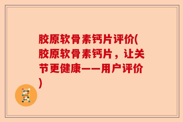 胶原软骨素钙片评价(胶原软骨素钙片，让关节更健康——用户评价)-第1张图片-关节保镖
