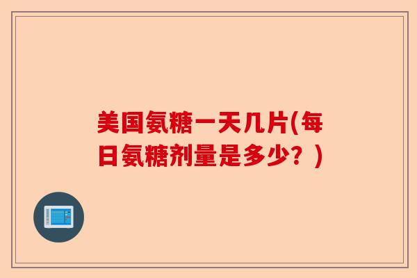 美国氨糖一天几片(每日氨糖剂量是多少？)-第1张图片-关节保镖
