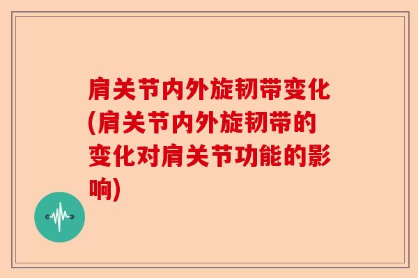 肩关节内外旋韧带变化(肩关节内外旋韧带的变化对肩关节功能的影响)-第1张图片-关节保镖