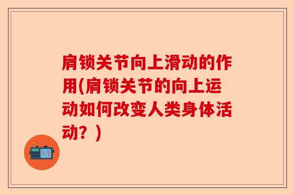 肩锁关节向上滑动的作用(肩锁关节的向上运动如何改变人类身体活动？)-第1张图片-关节保镖