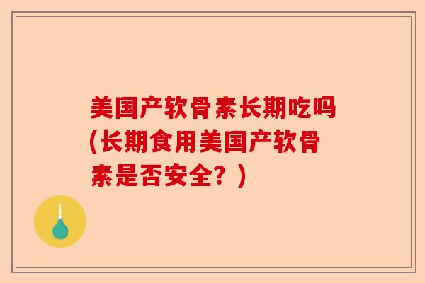 美国产软骨素长期吃吗(长期食用美国产软骨素是否安全？)-第1张图片-关节保镖