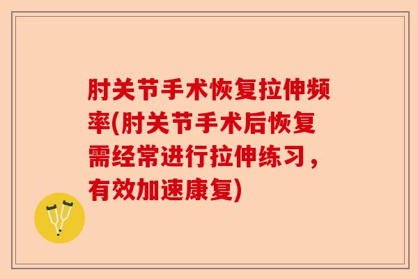 肘关节手术恢复拉伸频率(肘关节手术后恢复需经常进行拉伸练习，有效加速康复)-第1张图片-关节保镖