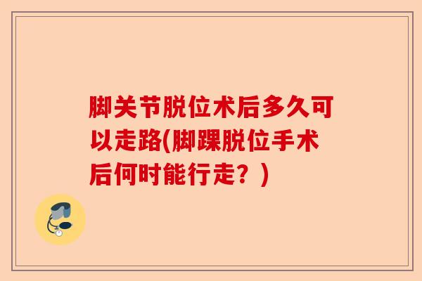 脚关节脱位术后多久可以走路(脚踝脱位手术后何时能行走？)-第1张图片-关节保镖