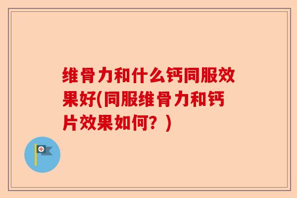 维骨力和什么钙同服效果好(同服维骨力和钙片效果如何？)-第1张图片-关节保镖