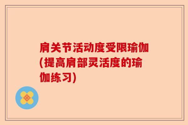 肩关节活动度受限瑜伽(提高肩部灵活度的瑜伽练习)-第1张图片-关节保镖