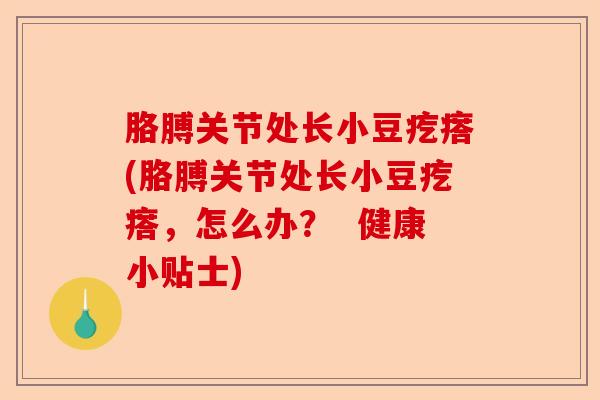 胳膊关节处长小豆疙瘩(胳膊关节处长小豆疙瘩，怎么办？  健康小贴士)-第1张图片-关节保镖