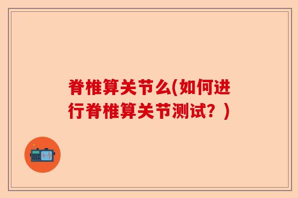 脊椎算关节么(如何进行脊椎算关节测试？)-第1张图片-关节保镖