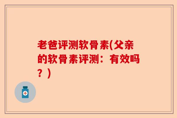 老爸评测软骨素(父亲的软骨素评测：有效吗？)-第1张图片-关节保镖