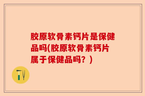 胶原软骨素钙片是保健品吗(胶原软骨素钙片属于保健品吗？)-第1张图片-关节保镖