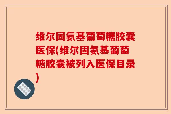 维尔固氨基葡萄糖胶囊医保(维尔固氨基葡萄糖胶囊被列入医保目录)-第1张图片-关节保镖