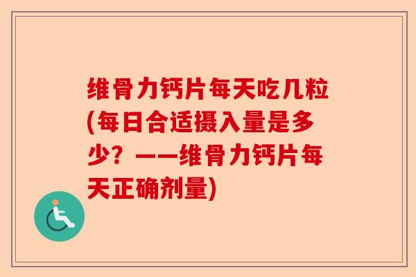 维骨力钙片每天吃几粒(每日合适摄入量是多少？——维骨力钙片每天正确剂量)-第1张图片-关节保镖