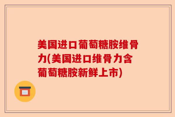 美国进口葡萄糖胺维骨力(美国进口维骨力含葡萄糖胺新鲜上市)-第1张图片-关节保镖