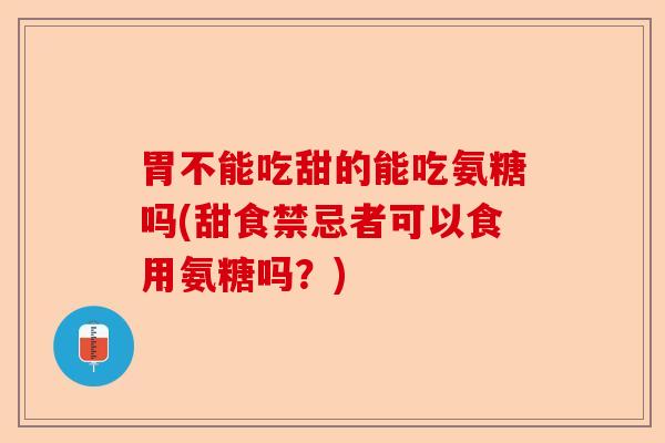 胃不能吃甜的能吃氨糖吗(甜食禁忌者可以食用氨糖吗？)-第1张图片-关节保镖