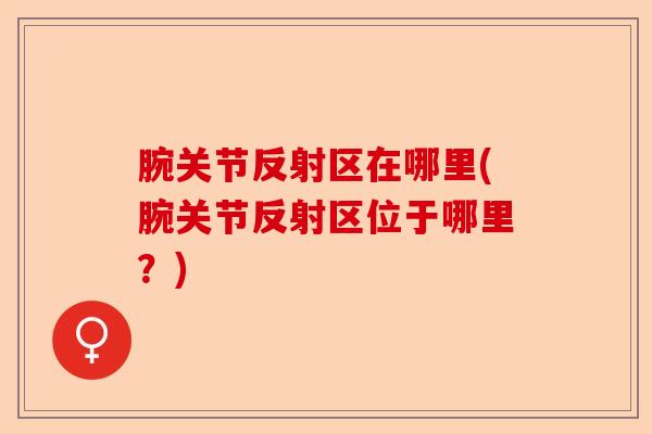 腕关节反射区在哪里(腕关节反射区位于哪里？)-第1张图片-关节保镖