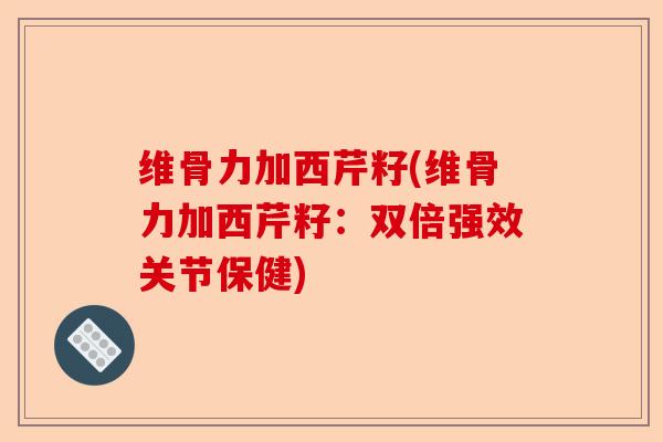 维骨力加西芹籽(维骨力加西芹籽：双倍强效关节保健)-第1张图片-关节保镖
