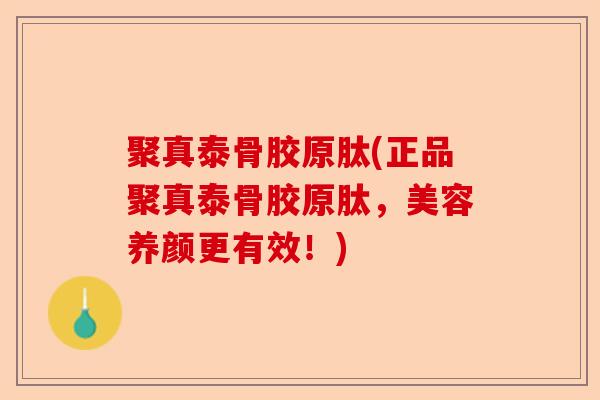 聚真泰骨胶原肽(正品聚真泰骨胶原肽，美容养颜更有效！)-第1张图片-关节保镖