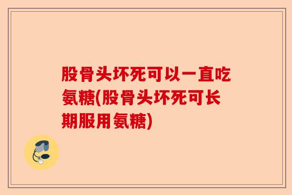 股骨头坏死可以一直吃氨糖(股骨头坏死可长期服用氨糖)-第1张图片-关节保镖