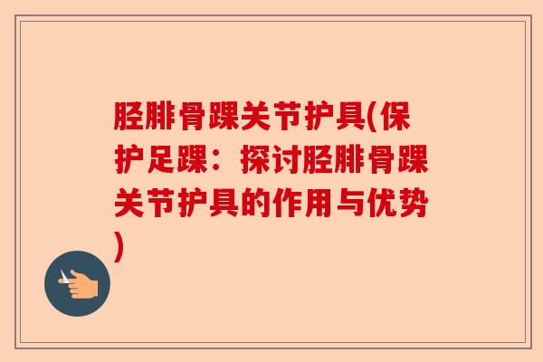 胫腓骨踝关节护具(保护足踝：探讨胫腓骨踝关节护具的作用与优势)-第1张图片-关节保镖