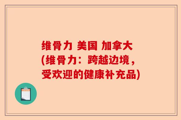维骨力 美国 加拿大(维骨力：跨越边境，受欢迎的健康补充品)-第1张图片-关节保镖