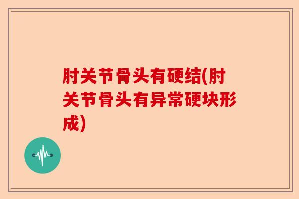 肘关节骨头有硬结(肘关节骨头有异常硬块形成)-第1张图片-关节保镖