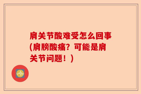 肩关节酸难受怎么回事(肩膀酸痛？可能是肩关节问题！)-第1张图片-关节保镖
