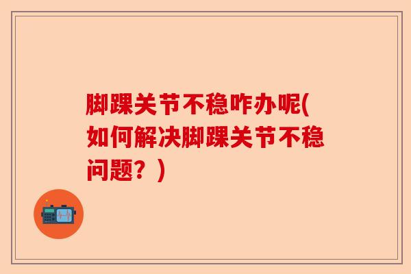 脚踝关节不稳咋办呢(如何解决脚踝关节不稳问题？)-第1张图片-关节保镖