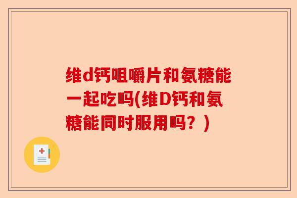 维d钙咀嚼片和氨糖能一起吃吗(维D钙和氨糖能同时服用吗？)-第1张图片-关节保镖