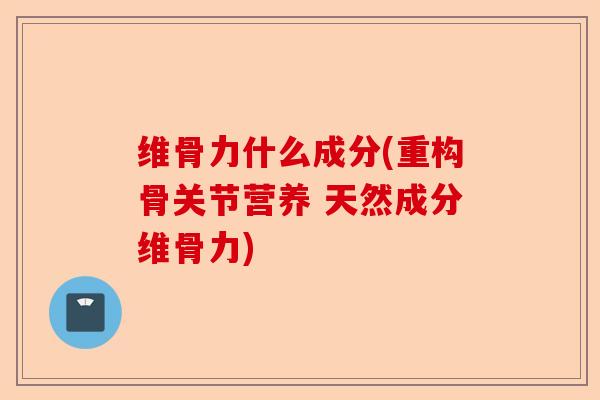 维骨力什么成分(重构骨关节营养 天然成分维骨力)-第1张图片-关节保镖