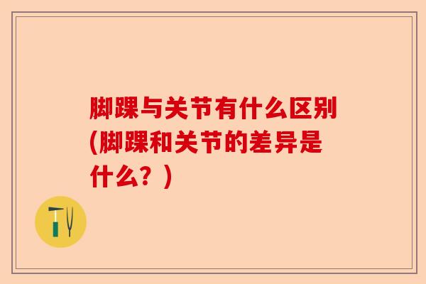 脚踝与关节有什么区别(脚踝和关节的差异是什么？)-第1张图片-关节保镖