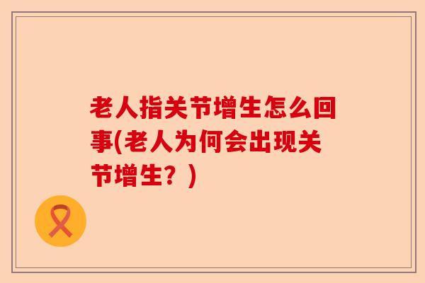 老人指关节增生怎么回事(老人为何会出现关节增生？)-第1张图片-关节保镖